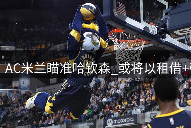 AC米兰瞄准哈钦森 或将以租借+强制买断形式引进